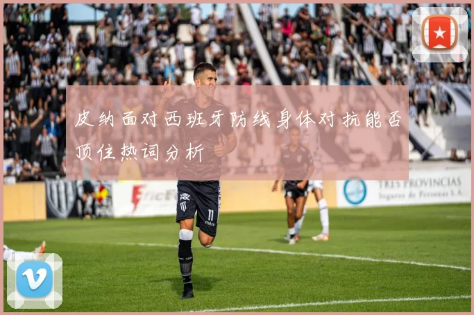 皮纳面对西班牙防线身体对抗能否顶住热词分析