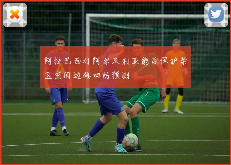阿拉巴面对阿尔及利亚能否保护禁区空间边路回防预测