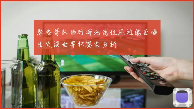 摩洛哥队面对海地高位压迫能否逼出失误世界杯赛前分析