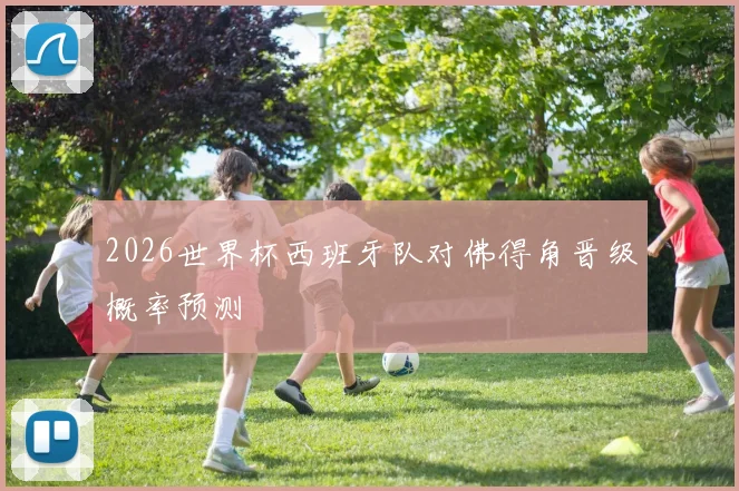 2026世界杯西班牙队对佛得角晋级概率预测