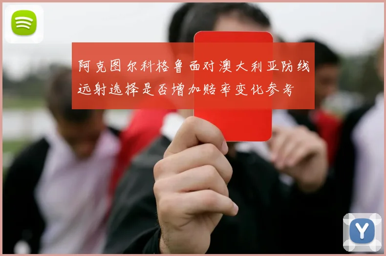 阿克图尔科格鲁面对澳大利亚防线远射选择是否增加赔率变化参考