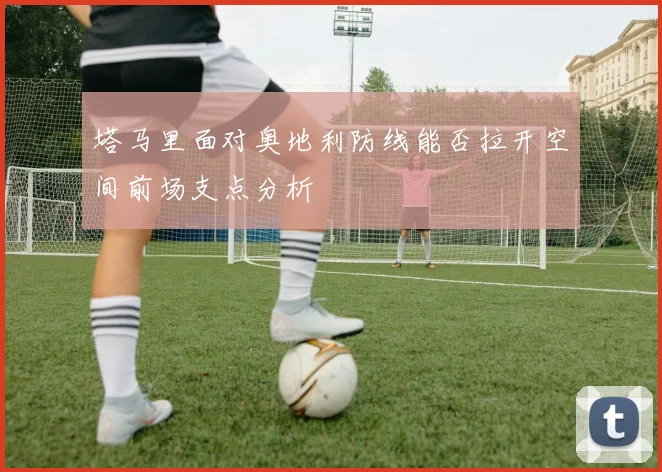 塔马里面对奥地利防线能否拉开空间前场支点分析
