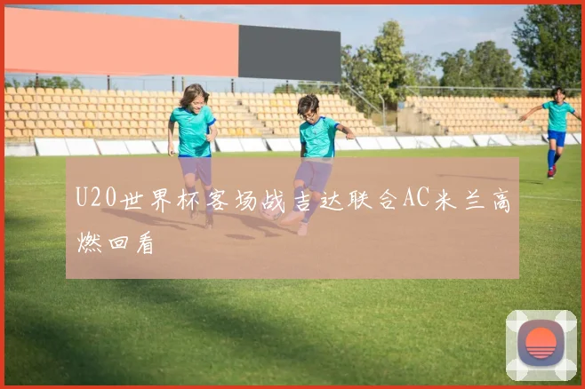 U20世界杯客场战吉达联合AC米兰高燃回看