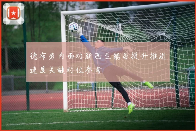 德布劳内面对新西兰能否提升推进速度关键对位参考