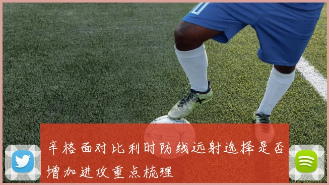 辛格面对比利时防线远射选择是否增加进攻重点梳理