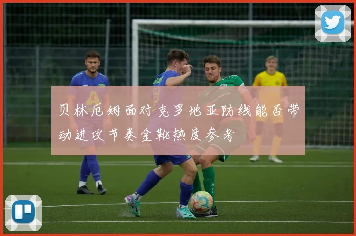 贝林厄姆面对克罗地亚防线能否带动进攻节奏金靴热度参考