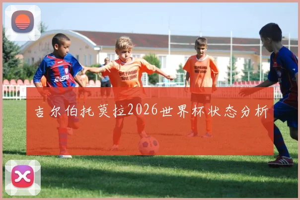 吉尔伯托莫拉2026世界杯状态分析