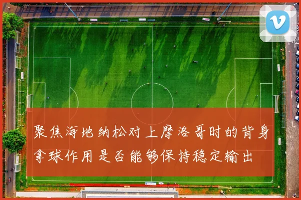 聚焦海地纳松对上摩洛哥时的背身拿球作用是否能够保持稳定输出