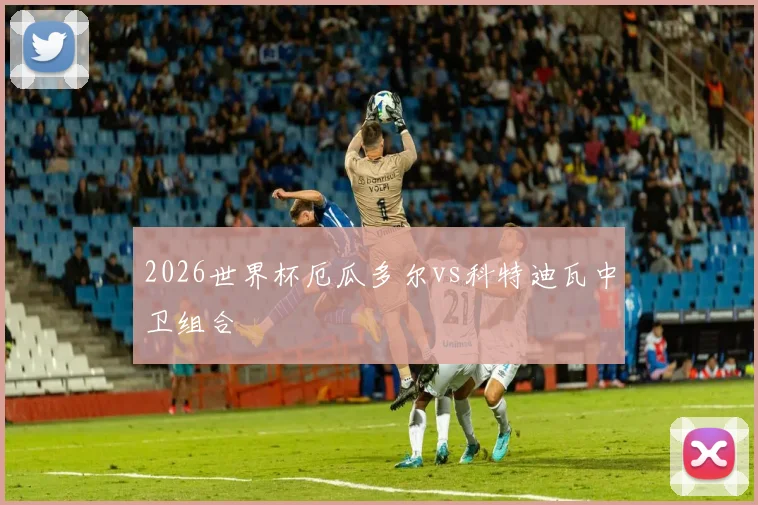 2026世界杯厄瓜多尔vs科特迪瓦中卫组合