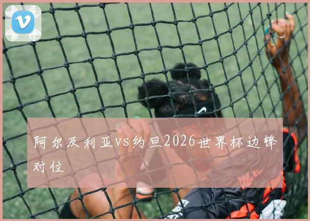 阿尔及利亚vs约旦2026世界杯边锋对位