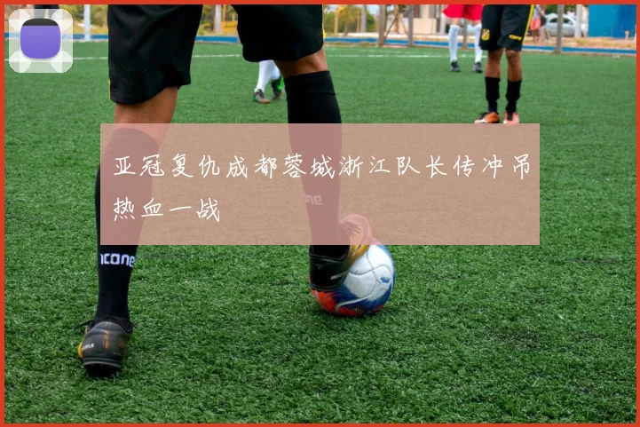亚冠复仇成都蓉城浙江队长传冲吊热血一战