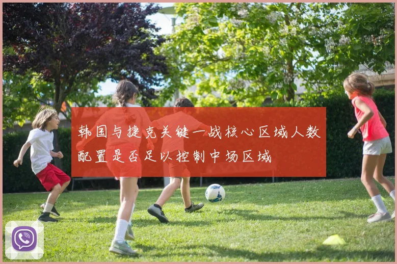 韩国与捷克关键一战核心区域人数配置是否足以控制中场区域