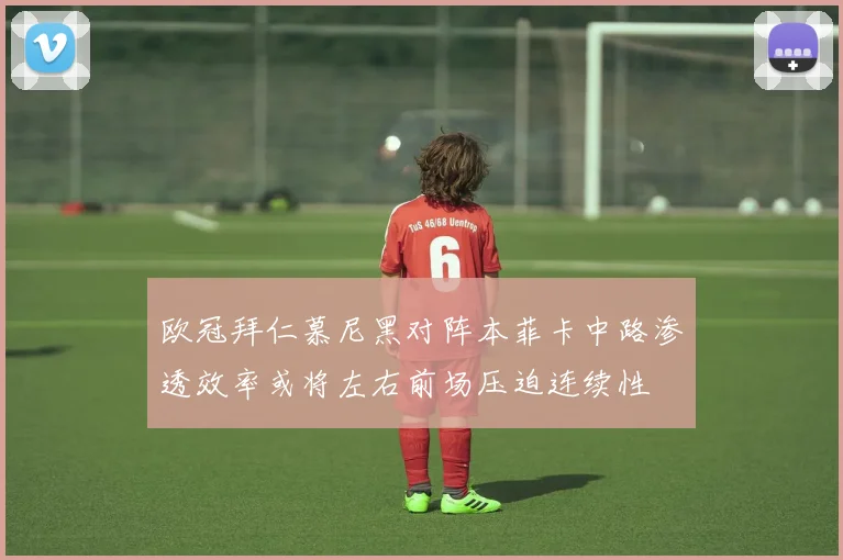 欧冠拜仁慕尼黑对阵本菲卡中路渗透效率或将左右前场压迫连续性