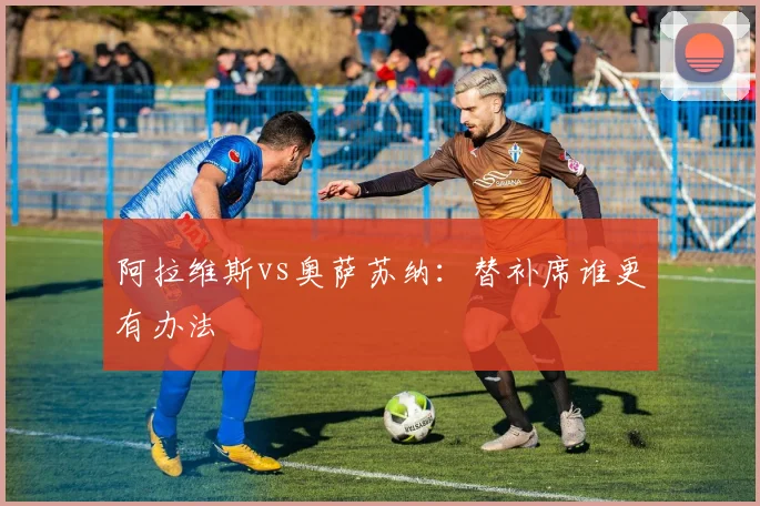 阿拉维斯vs奥萨苏纳：替补席谁更有办法