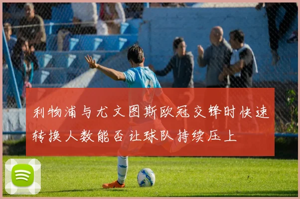 利物浦与尤文图斯欧冠交锋时快速转换人数能否让球队持续压上
