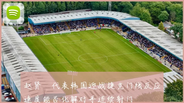 赵贤祐代表韩国迎战捷克门线反应速度能否化解对手连续射门