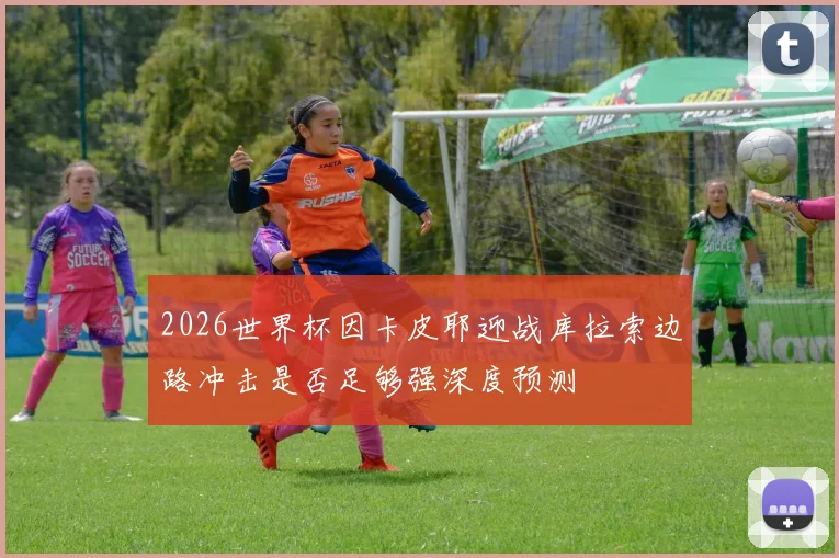 2026世界杯因卡皮耶迎战库拉索边路冲击是否足够强深度预测