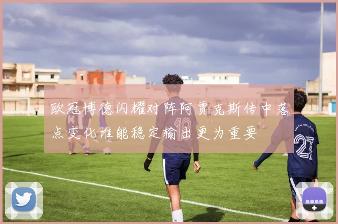 欧冠博德闪耀对阵阿贾克斯传中落点变化谁能稳定输出更为重要