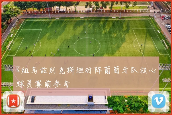 K组乌兹别克斯坦对阵葡萄牙队核心球员赛前参考