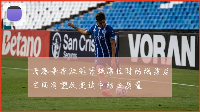 马赛争夺欧冠晋级席位时防线身后空间有望改变边中结合质量