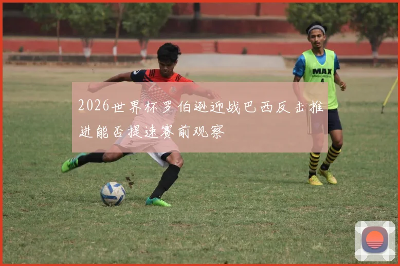 2026世界杯罗伯逊迎战巴西反击推进能否提速赛前观察