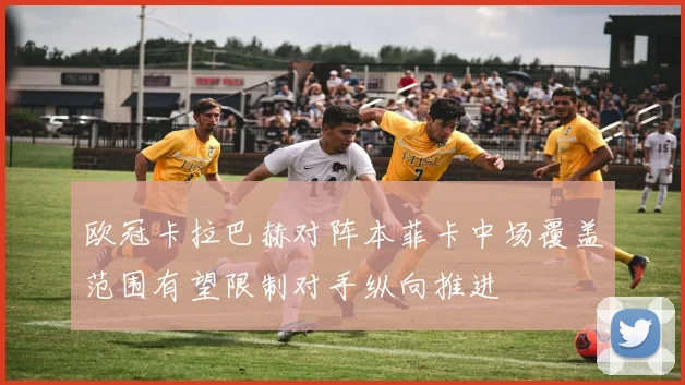 欧冠卡拉巴赫对阵本菲卡中场覆盖范围有望限制对手纵向推进