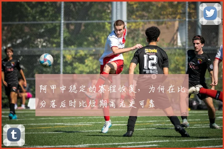 阿甲中稳定的赛程恢复,为何在比分落后时比短期高光更可靠