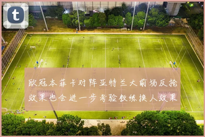 欧冠本菲卡对阵亚特兰大前场反抢效果也会进一步考验教练换人效果