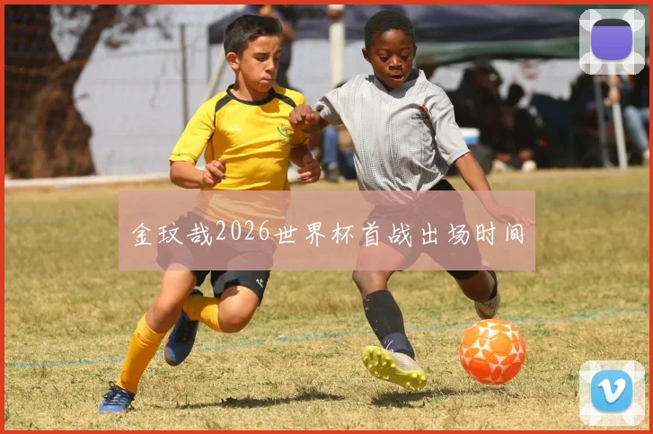 金玟哉2026世界杯首战出场时间