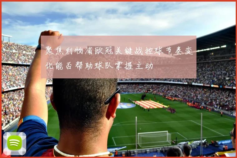 聚焦利物浦欧冠关键战控球节奏变化能否帮助球队掌握主动