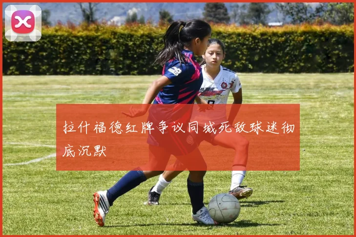 拉什福德红牌争议同城死敌球迷彻底沉默