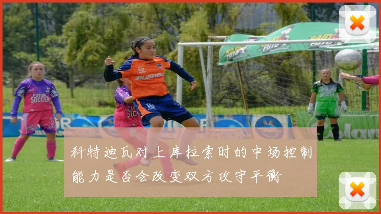 科特迪瓦对上库拉索时的中场控制能力是否会改变双方攻守平衡