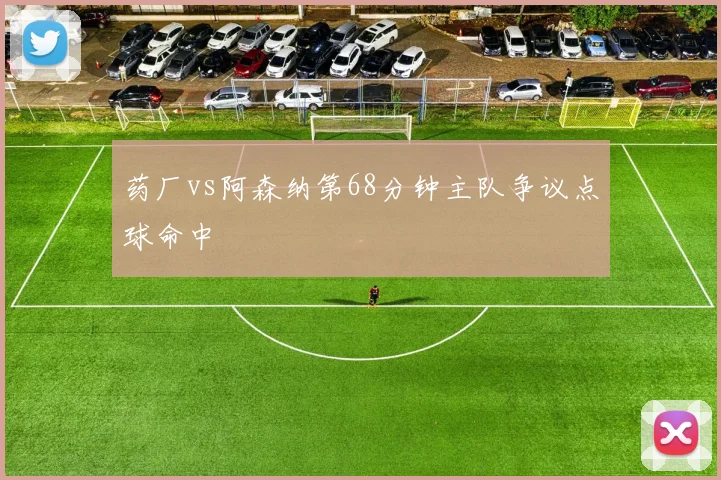 药厂vs阿森纳第68分钟主队争议点球命中