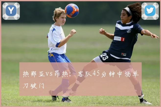 热那亚vs昂热：客队45分钟中场单刀破门