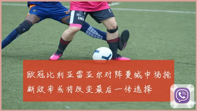 欧冠比利亚雷亚尔对阵曼城中场抢断效率或将改变最后一传选择