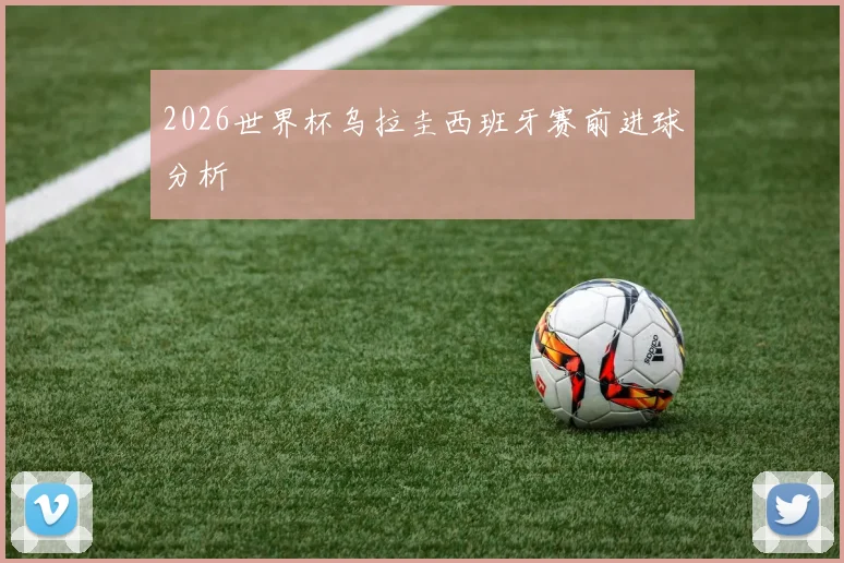 2026世界杯乌拉圭西班牙赛前进球分析