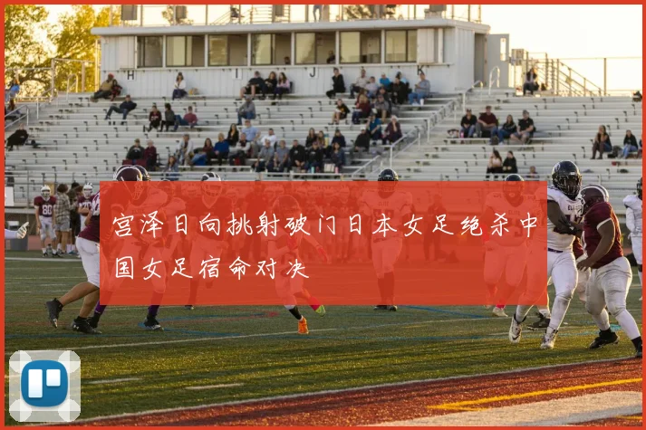 宫泽日向挑射破门日本女足绝杀中国女足宿命对决