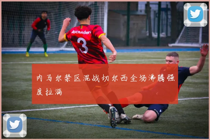 内马尔禁区混战切尔西全场沸腾强度拉满