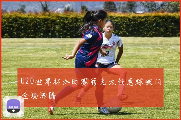 U20世界杯加时赛蒋光太任意球破门全场沸腾