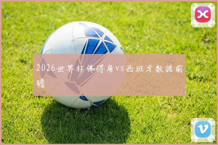 2026世界杯佛得角vs西班牙数据前瞻