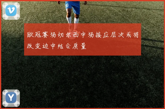 欧冠赛场切尔西中场接应层次或将改变边中结合质量