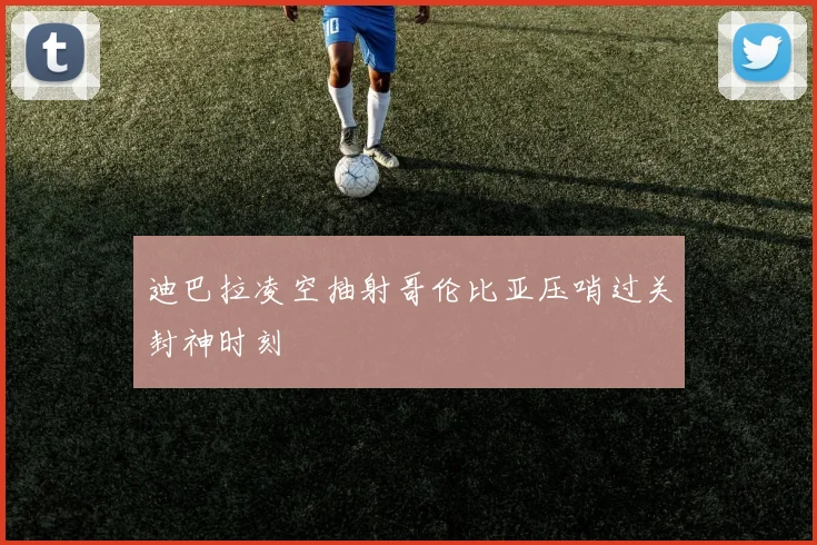 迪巴拉凌空抽射哥伦比亚压哨过关封神时刻