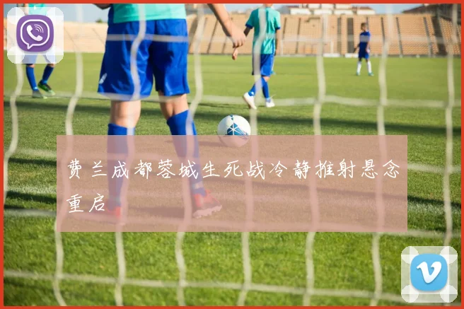 费兰成都蓉城生死战冷静推射悬念重启