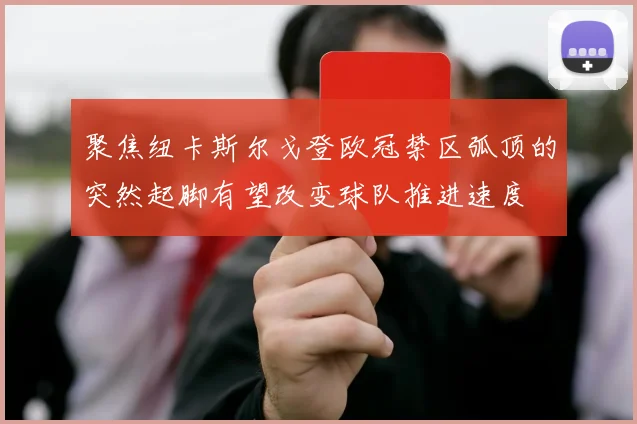 聚焦纽卡斯尔戈登欧冠禁区弧顶的突然起脚有望改变球队推进速度