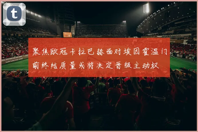 聚焦欧冠卡拉巴赫面对埃因霍温门前终结质量或将决定晋级主动权