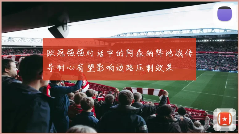 欧冠强强对话中的阿森纳阵地战传导耐心有望影响边路压制效果
