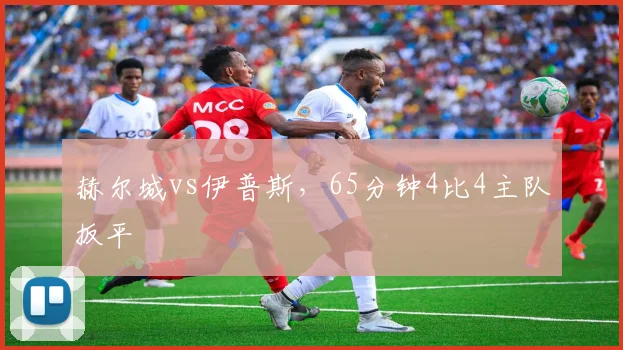 赫尔城vs伊普斯，65分钟4比4主队扳平