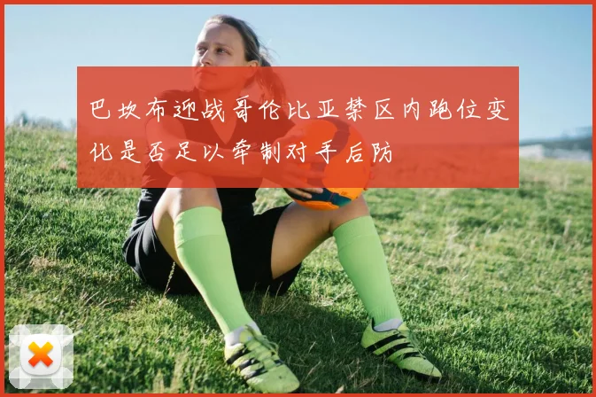 巴坎布迎战哥伦比亚禁区内跑位变化是否足以牵制对手后防