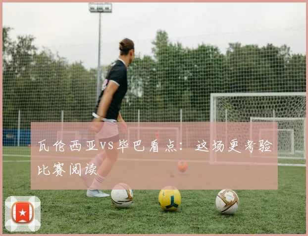 瓦伦西亚vs毕巴看点:这场更考验比赛阅读