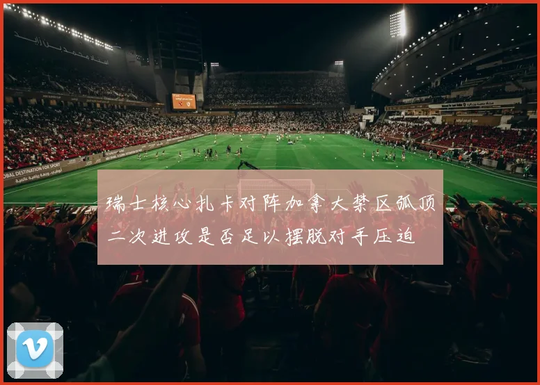 瑞士核心扎卡对阵加拿大禁区弧顶二次进攻是否足以摆脱对手压迫